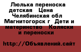 Люлька-переноска  детская › Цена ­ 500 - Челябинская обл., Магнитогорск г. Дети и материнство » Коляски и переноски   